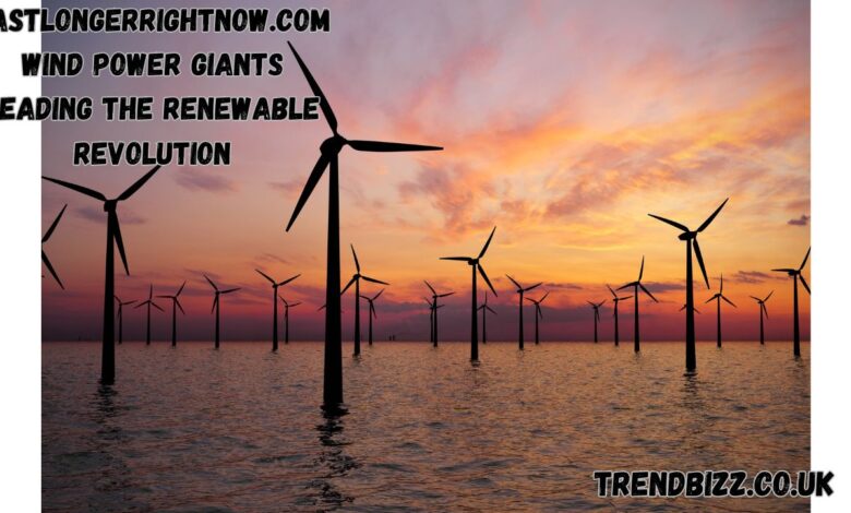 Lastlongerrightnow.com Wind Power Giants Leading the Renewable Revolution